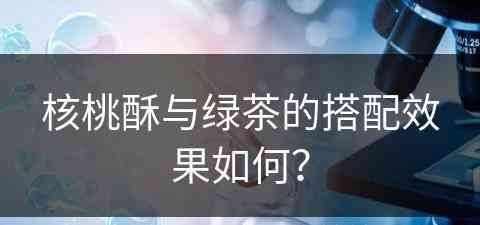 核桃酥与绿茶的搭配效果如何？